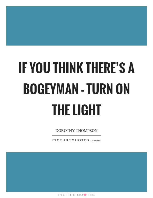 If you think there's a bogeyman - turn on the light Picture Quote #1
