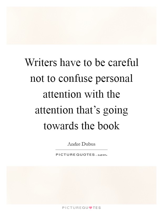 Writers have to be careful not to confuse personal attention with the attention that's going towards the book Picture Quote #1