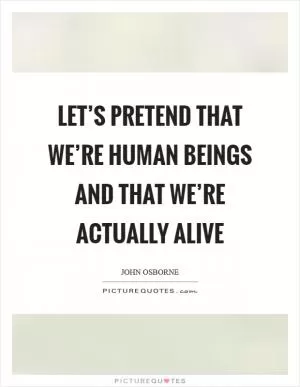 Let’s pretend that we’re human beings and that we’re actually alive Picture Quote #1