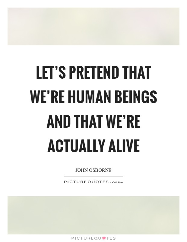 Let's pretend that we're human beings and that we're actually alive Picture Quote #1