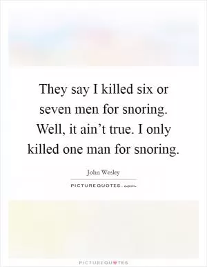 They say I killed six or seven men for snoring. Well, it ain’t true. I only killed one man for snoring Picture Quote #1