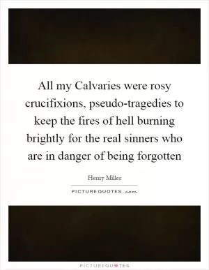 All my Calvaries were rosy crucifixions, pseudo-tragedies to keep the fires of hell burning brightly for the real sinners who are in danger of being forgotten Picture Quote #1