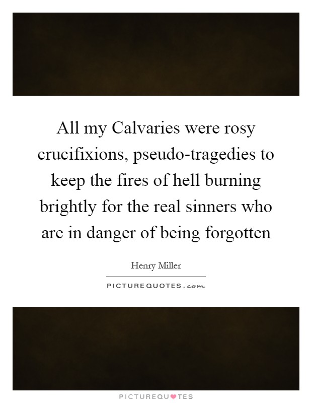 All my Calvaries were rosy crucifixions, pseudo-tragedies to keep the fires of hell burning brightly for the real sinners who are in danger of being forgotten Picture Quote #1