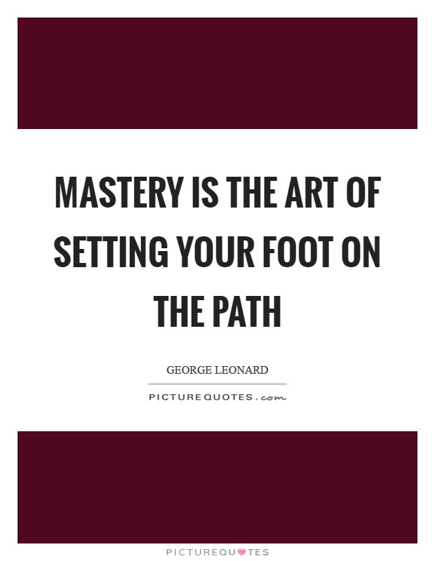 Mastery is the art of setting your foot on the path Picture Quote #1
