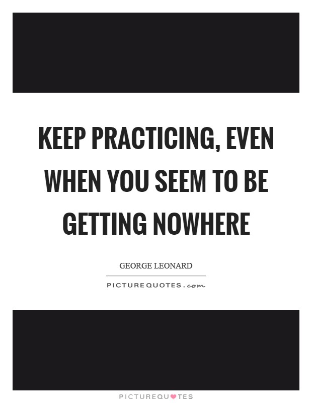 Keep practicing, even when you seem to be getting nowhere Picture Quote #1