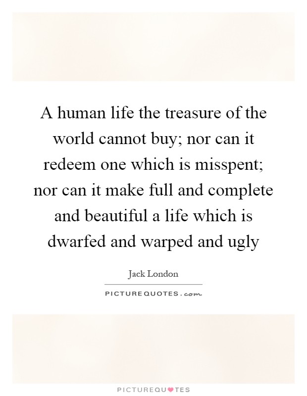 A human life the treasure of the world cannot buy; nor can it redeem one which is misspent; nor can it make full and complete and beautiful a life which is dwarfed and warped and ugly Picture Quote #1