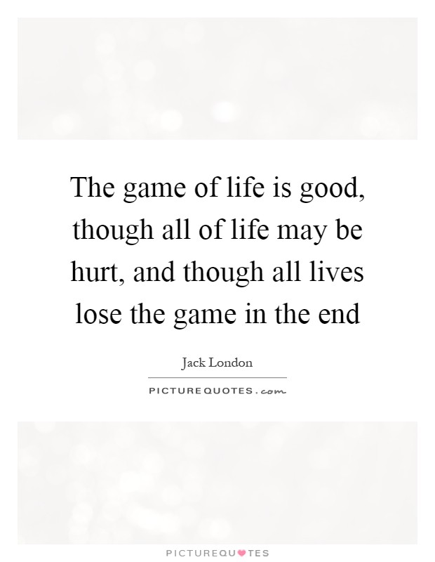 The game of life is good, though all of life may be hurt, and though all lives lose the game in the end Picture Quote #1