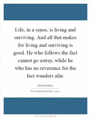 Life, in a sense, is living and surviving. And all that makes for living and surviving is good. He who follows the fact cannot go astray, while he who has no reverence for the fact wanders afar Picture Quote #1