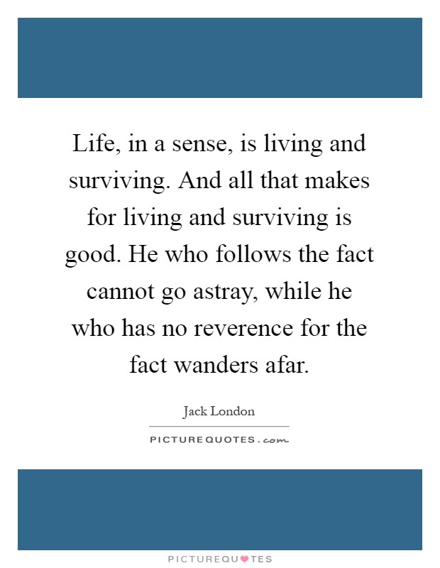 Life, in a sense, is living and surviving. And all that makes for living and surviving is good. He who follows the fact cannot go astray, while he who has no reverence for the fact wanders afar Picture Quote #1
