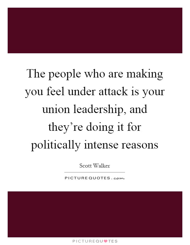 The people who are making you feel under attack is your union leadership, and they're doing it for politically intense reasons Picture Quote #1