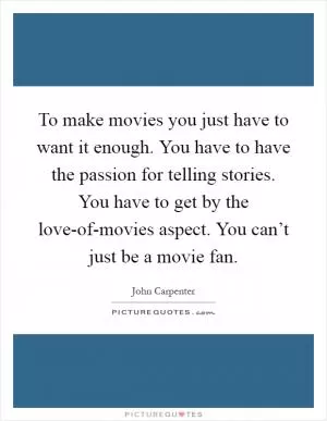 To make movies you just have to want it enough. You have to have the passion for telling stories. You have to get by the love-of-movies aspect. You can’t just be a movie fan Picture Quote #1
