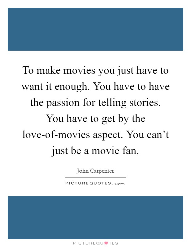 To make movies you just have to want it enough. You have to have the passion for telling stories. You have to get by the love-of-movies aspect. You can't just be a movie fan Picture Quote #1