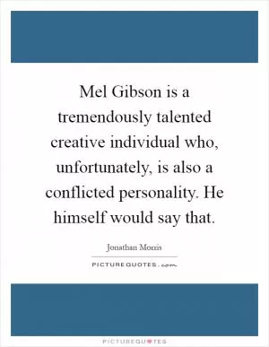 Mel Gibson is a tremendously talented creative individual who, unfortunately, is also a conflicted personality. He himself would say that Picture Quote #1