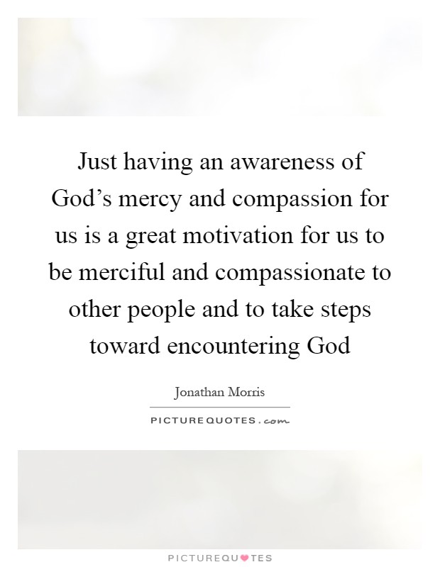 Just having an awareness of God's mercy and compassion for us is a great motivation for us to be merciful and compassionate to other people and to take steps toward encountering God Picture Quote #1