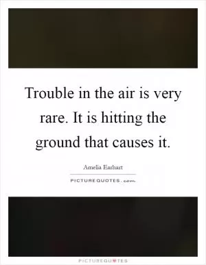 Trouble in the air is very rare. It is hitting the ground that causes it Picture Quote #1