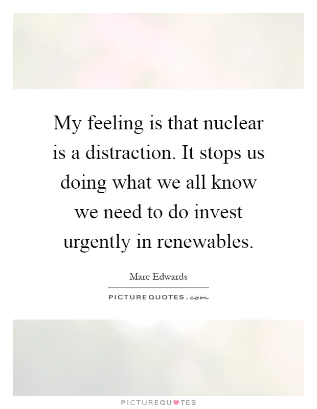 My feeling is that nuclear is a distraction. It stops us doing what we all know we need to do invest urgently in renewables Picture Quote #1