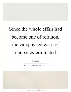 Since the whole affair had become one of religion, the vanquished were of course exterminated Picture Quote #1
