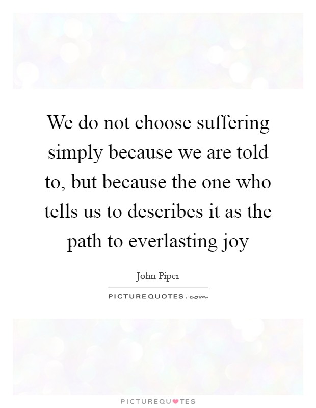 We do not choose suffering simply because we are told to, but because the one who tells us to describes it as the path to everlasting joy Picture Quote #1