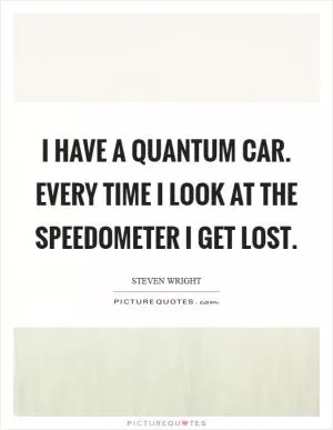 I have a quantum car. Every time I look at the speedometer I get lost Picture Quote #1