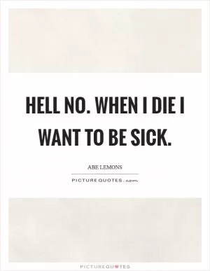 Hell no. When I die I want to be sick Picture Quote #1