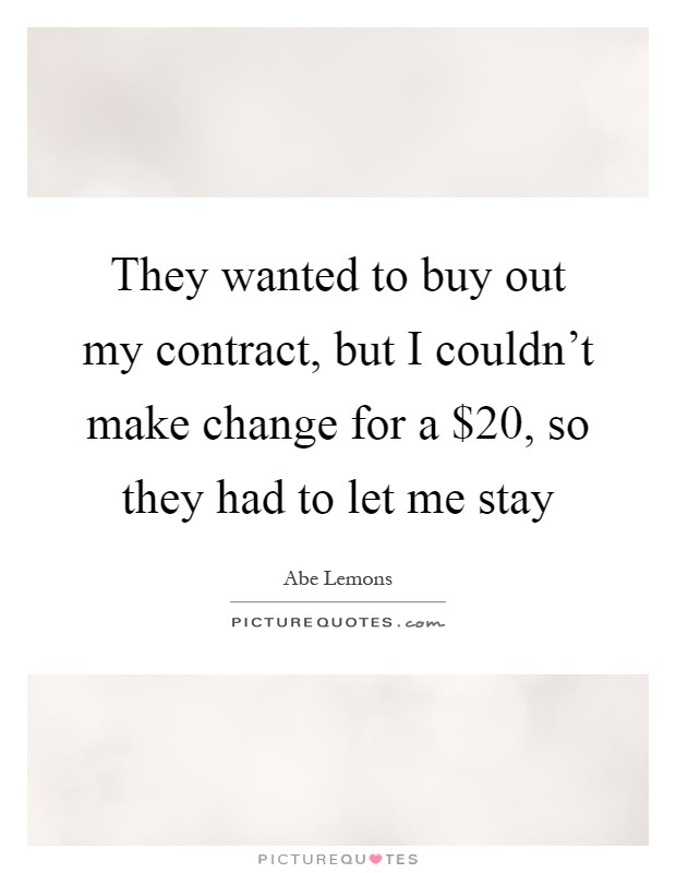 They wanted to buy out my contract, but I couldn't make change for a $20, so they had to let me stay Picture Quote #1