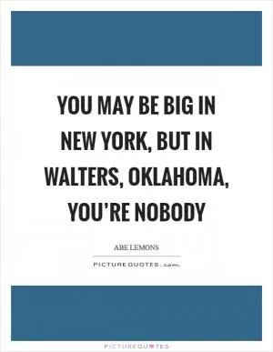 You may be big in New York, but in Walters, Oklahoma, you’re nobody Picture Quote #1