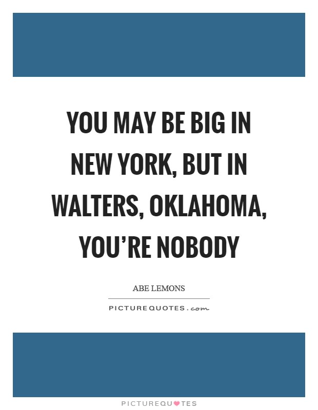 You may be big in New York, but in Walters, Oklahoma, you're nobody Picture Quote #1