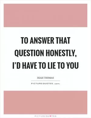To answer that question honestly, I’d have to lie to you Picture Quote #1