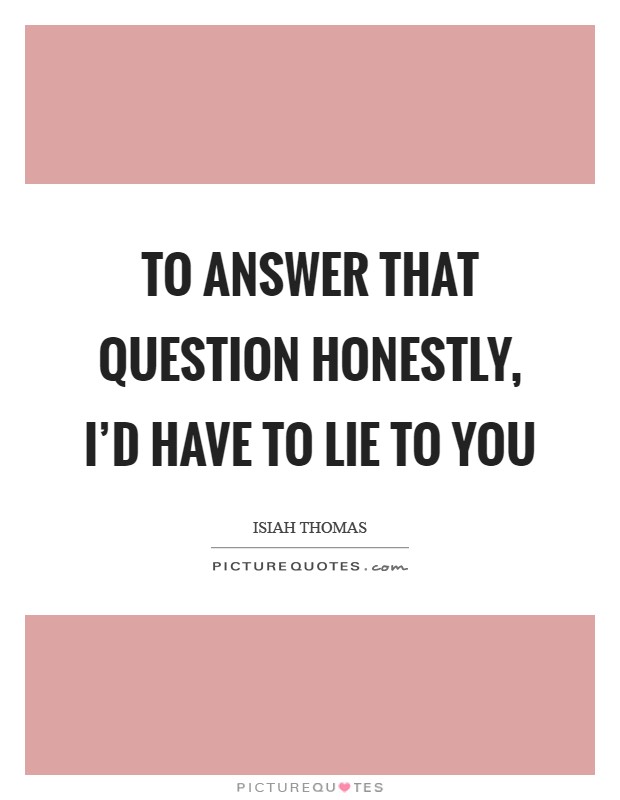 To answer that question honestly, I'd have to lie to you Picture Quote #1