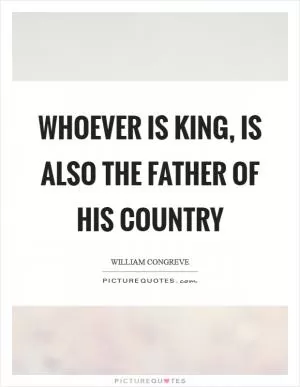 Whoever is king, is also the father of his country Picture Quote #1