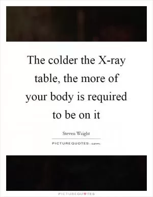 The colder the X-ray table, the more of your body is required to be on it Picture Quote #1