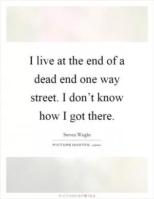 I live at the end of a dead end one way street. I don’t know how I got there Picture Quote #1