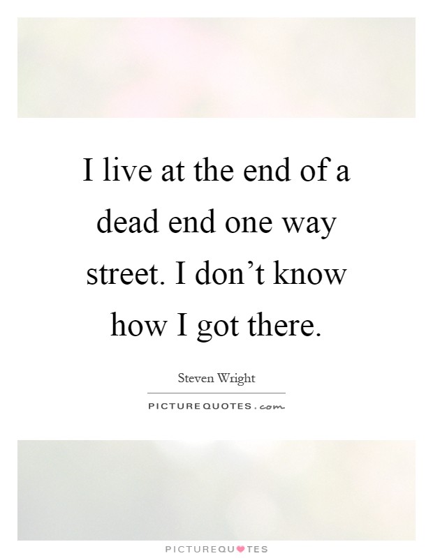 I live at the end of a dead end one way street. I don't know how I got there Picture Quote #1