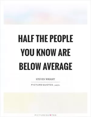 Half the people you know are below average Picture Quote #1