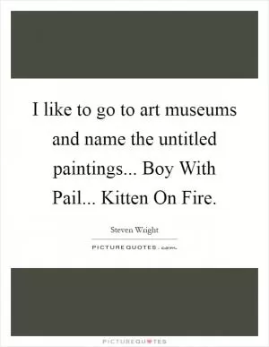 I like to go to art museums and name the untitled paintings... Boy With Pail... Kitten On Fire Picture Quote #1