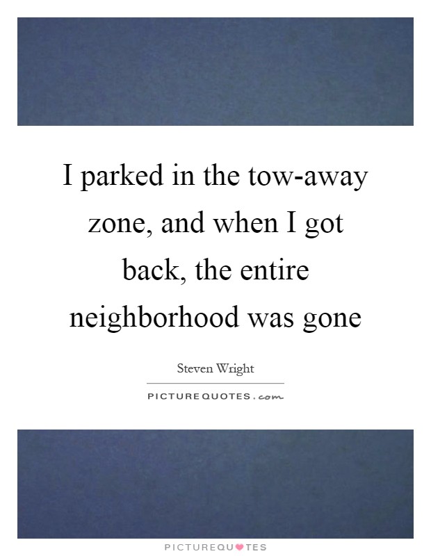 I parked in the tow-away zone, and when I got back, the entire neighborhood was gone Picture Quote #1