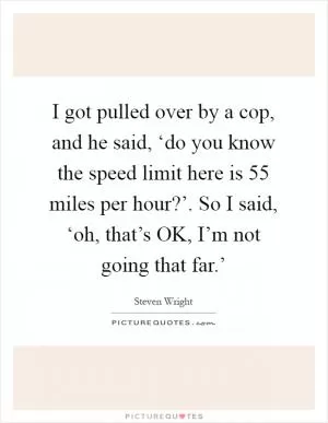 I got pulled over by a cop, and he said, ‘do you know the speed limit here is 55 miles per hour?’. So I said, ‘oh, that’s OK, I’m not going that far.’ Picture Quote #1