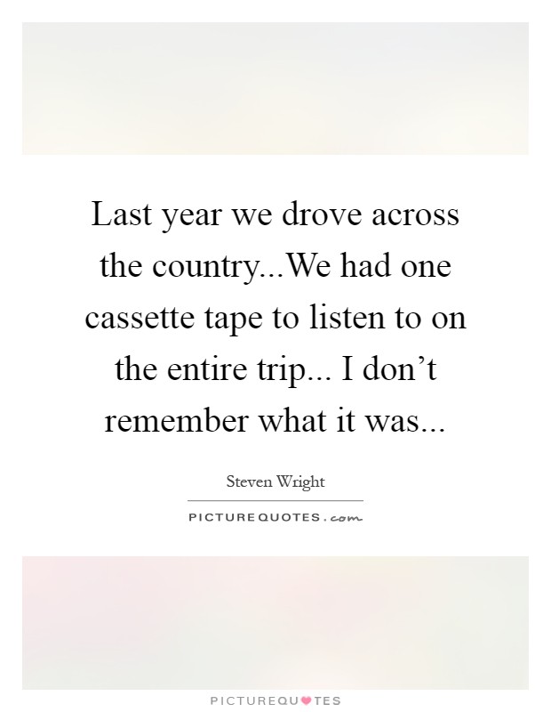 Last year we drove across the country...We had one cassette tape to listen to on the entire trip... I don't remember what it was Picture Quote #1