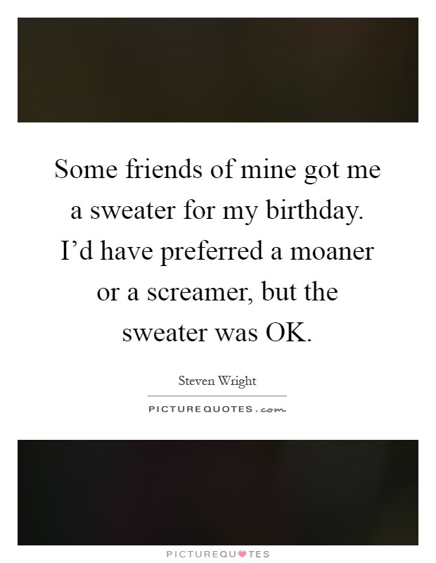 Some friends of mine got me a sweater for my birthday. I'd have preferred a moaner or a screamer, but the sweater was OK Picture Quote #1