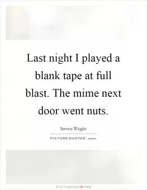 Last night I played a blank tape at full blast. The mime next door went nuts Picture Quote #1