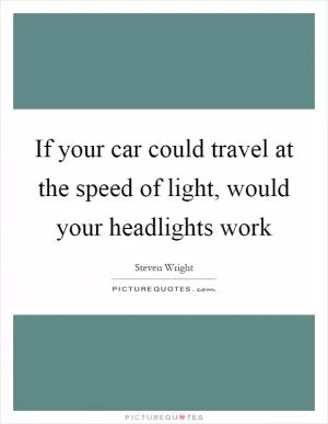If your car could travel at the speed of light, would your headlights work Picture Quote #1