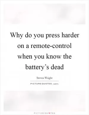 Why do you press harder on a remote-control when you know the battery’s dead Picture Quote #1