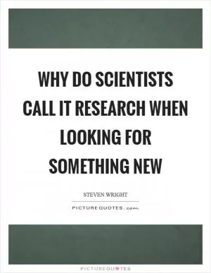 Why do scientists call it research when looking for something new Picture Quote #1