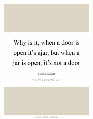 Why is it, when a door is open it’s ajar, but when a jar is open, it’s not a door Picture Quote #1