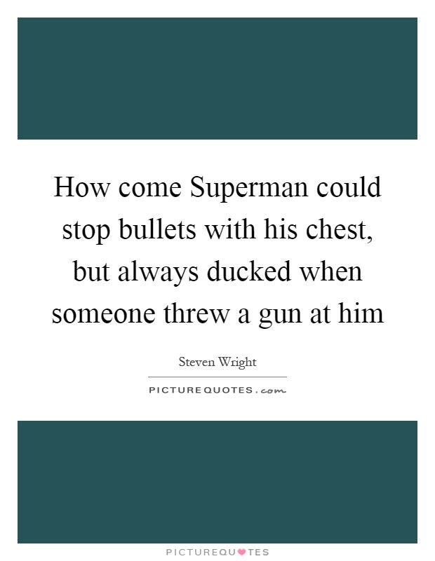 How come Superman could stop bullets with his chest, but always ducked when someone threw a gun at him Picture Quote #1