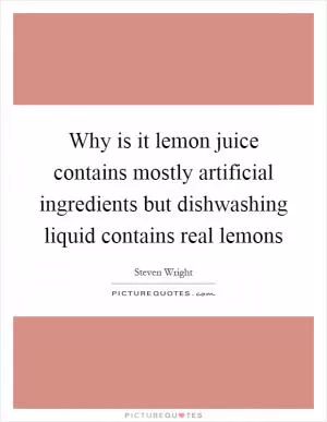 Why is it lemon juice contains mostly artificial ingredients but dishwashing liquid contains real lemons Picture Quote #1