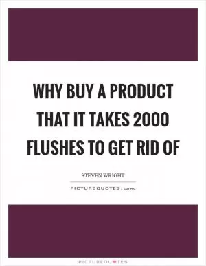 Why buy a product that it takes 2000 flushes to get rid of Picture Quote #1