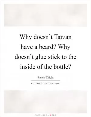 Why doesn’t Tarzan have a beard? Why doesn’t glue stick to the inside of the bottle? Picture Quote #1