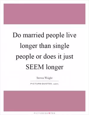 Do married people live longer than single people or does it just SEEM longer Picture Quote #1