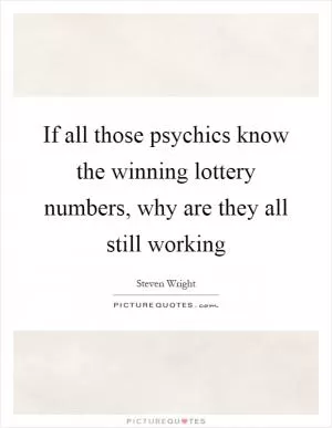 If all those psychics know the winning lottery numbers, why are they all still working Picture Quote #1